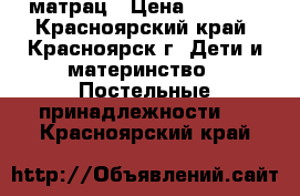 матрац › Цена ­ 1 000 - Красноярский край, Красноярск г. Дети и материнство » Постельные принадлежности   . Красноярский край